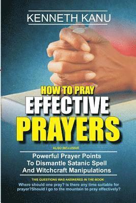 Kenneth Kanu - How To Pray Effective Prayer: Powerful Prayer Points To Dismantle Satanic Spell And Witchcraft Manipulations, Häftad