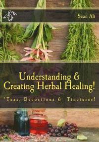 bokomslag Understanding & Creating Herbal Healing!: Teas, Decoctions & Tinctures!