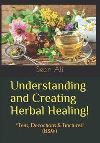 bokomslag Understanding and Creating Herbal Healing!: *Teas, Decoctions & Tinctures! (B&W)