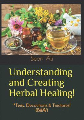 Understanding and Creating Herbal Healing!: *Teas, Decoctions & Tinctures! (B&W) 1