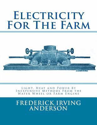 Frederick Irving Anderson - Electricity For The Farm: Light, Heat and Power By Inexpensive Methods From the Water Wheel or Farm Engine, Häftad