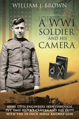 bokomslag A World War I Soldier and His Camera: Army 19th Engineers Seen Through Pvt. Emil Rezek's Camera And His Duty With The 14-Inch Naval Railway Gun