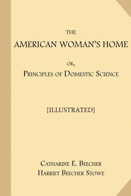 The American Woman's Home; or, Principles of Domestic Science [Illustrated]: Being A Guide to the Formation and Maintenance of Economical, Healthful, 1