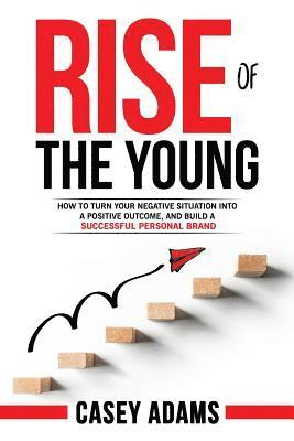 Rise of The Young: How To Turn Your Negative Situation Into A Positive Outcome, and Build A Successful Personal Brand 1