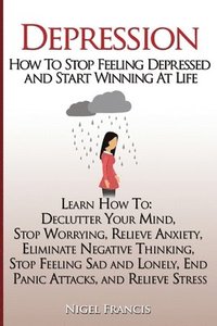 bokomslag Depression: How To Stop Feeling Depressed and Start Winning At Life: (Learn How To: Declutter Your Mind, Stop Worrying, Relieve An