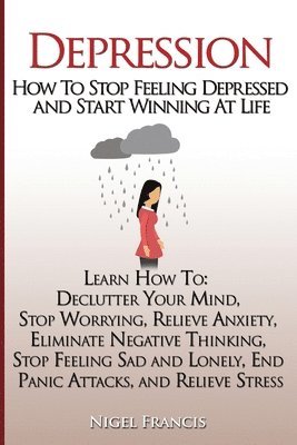 Depression: How To Stop Feeling Depressed and Start Winning At Life: (Learn How To: Declutter Your Mind, Stop Worrying, Relieve An 1