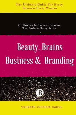 Beauty, Brains, Business & Branding: The Ultimate Guide For Every Business Savvy Woman 1