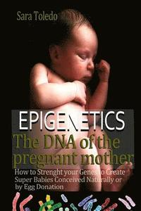 bokomslag Epigenetics.The DNA of the Pregnant Mother: How to Strenght Your Genes and Create Super Babies Conceived Naturally or by Egg Donation