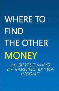 bokomslag Where To Find The Other Money: 26 Simple Ways Of Earning Extra Income