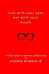 bokomslag Look with Your Eyes Not with Your Mouth: 5 Killer Ways to Destroy Complaining