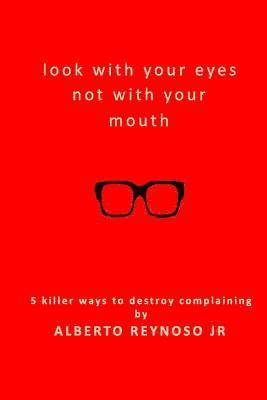 Look with Your Eyes Not with Your Mouth: 5 Killer Ways to Destroy Complaining 1