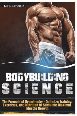 Kevin P. Hunter - Bodybuilding Science: The Formula of Hypertrophy - Optimize Training, Exercises, and Nutrition to Stimulate Maximal Muscle Growth, Häftad