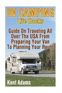 bokomslag RV Camping Life Hacks: Guide On Traveling All Over The USA From Preparing Your Van To Planning Your Route