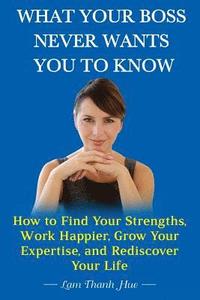 bokomslag What Your Boss Never Wants You to Know: How to Find Your Strengths, Work Happier, Grow Your Expertise, and Rediscover Your Life