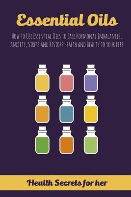 Essential Oils: How to Use Essential Oils to Ease Hormonal Imbalances, Anxiety, Stress and Restore Health and Beauty to your Life 1