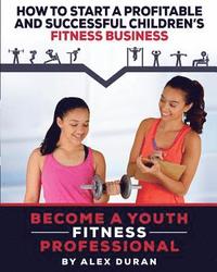 bokomslag How to Start A Profitable, Successful Children's Fitness Business