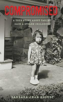 Compromised: A True Story About Taking Back A Stolen Childhood 1