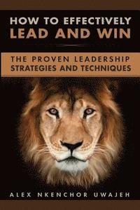 bokomslag How to Effectively Lead and Win: The Proven Leadership Strategies and Techniques