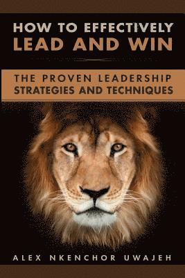 How to Effectively Lead and Win: The Proven Leadership Strategies and Techniques 1