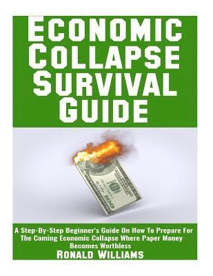 Economic Collapse Survival Guide: A Step-By-Step Beginner's Guide On How To Prepare For The Coming Economic Collapse Where Paper Money Becomes Worthle 1