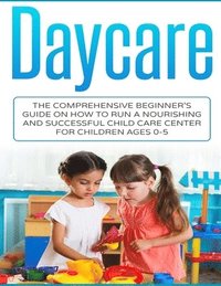bokomslag Daycare: The Comprehensive Beginner's Guide on How to Run a Nourishing and Successful Child Care Center for Children Ages 0-5