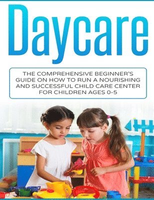 Daycare: The Comprehensive Beginner's Guide on How to Run a Nourishing and Successful Child Care Center for Children Ages 0-5 1