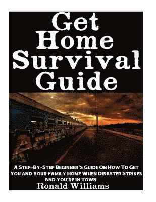 Get Home Survival Guide: A Step-By-Step Beginner's Guide On How To Get You And Your Family Home When Disaster Strikes and You're In Town 1