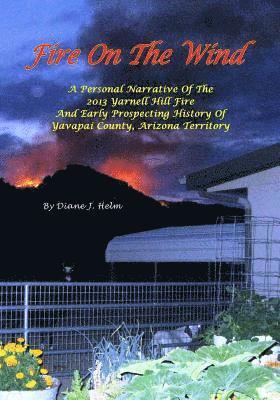Diane J. Helm - Fire On The Wind: A Personal Narrative of the 2013 Yarnell Hill Fire and Early Prospecting History of Yavapai County, Arizona Territory, Häftad