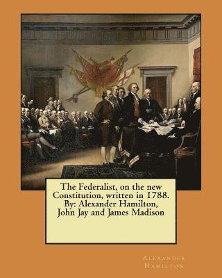 The Federalist, on the new Constitution, written in 1788. By: Alexander Hamilton, John Jay and James Madison 1