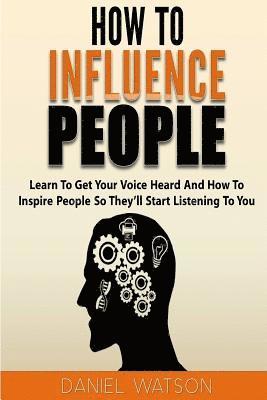How To Influence People: Learn to get your voice heard and how to inspire people so they'll start listening to you 1