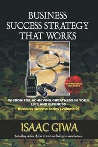 bokomslag Business Success Strategy That Works: Wisdom For Achieving Greatness In Your Life And Business