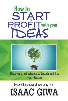 How To Start And Profit With Your Ideas: Discover Great Wisdom To Launch And Live Your Dreams 1