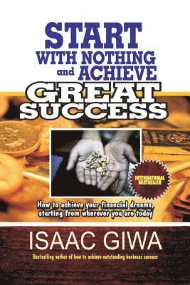 Start With Nothing And Achieve Great Success: How To Achieve Your Financial Dreams, Starting From Wherever You Are Today 1