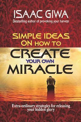 bokomslag Simple Ideas On How To Create Your Own Miracle: Extra-Ordinary Strategies For Releasing Your Hidden Glory