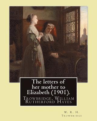 bokomslag The letters of her mother to Elizabeth (1901). By: W. R. H. Trowbridge: (Trowbridge, W. R. H. (William Rutherford Hayes), 1866-1938)