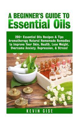 Essential Oils: A Beginner's Guide to Essential Oils. 200+ Essential Oils Recipes & Tips! 1