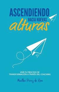 bokomslag Ascendiendo Hacia Nuevas Alturas: Vive tu Proceso de Transformación a Través del Coaching