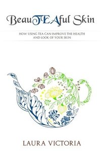 bokomslag BeauTEAful Skin: How tea can improve the appearance and health of your skin