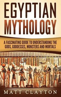bokomslag Egyptian Mythology: A Fascinating Guide to Understanding the Gods, Goddesses, Monsters, and Mortals