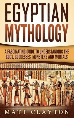 Egyptian Mythology: A Fascinating Guide to Understanding the Gods, Goddesses, Monsters, and Mortals 1