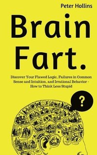 bokomslag Brain Fart: Discover Your Flawed Logic, Failures in Common Sense and Intuition, and Irrational Behavior - How to Think Less Stupid