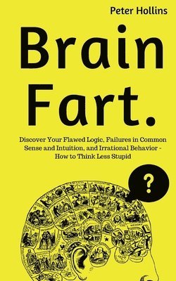 Brain Fart: Discover Your Flawed Logic, Failures in Common Sense and Intuition, and Irrational Behavior - How to Think Less Stupid 1