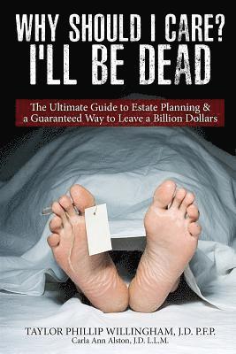 Why Should I Care? I'll Be Dead.: The Ultimate Guide to Estate Planning & A Guarantee Way to Leave a Billion Dollars. 1