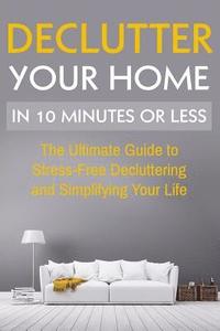 bokomslag Declutter Your Home: The Ultimate Guide To Stress Free Decluttering And Simplifying Your Life In 10 Minutes Or Less