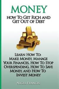 bokomslag Money: How To Get Rich and Get Out of Debt: Learn How To: Make Money, Manage Your Finances, How To Stop Overspending, How To