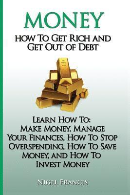 Money: How To Get Rich and Get Out of Debt: Learn How To: Make Money, Manage Your Finances, How To Stop Overspending, How To 1