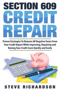 bokomslag Section 609 Credit Repair: Proven Strategies To Remove All Negative Items From Your Credit Report While Improving, Repairing And Raising Your Cre