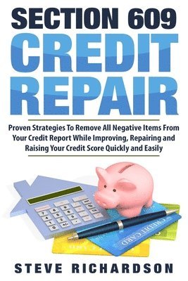 Section 609 Credit Repair: Proven Strategies To Remove All Negative Items From Your Credit Report While Improving, Repairing And Raising Your Cre 1