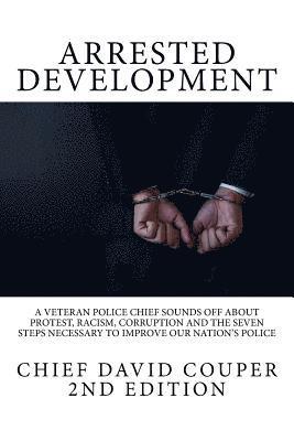 Arrested Development: A Veteran Police Chief Sounds Off about Protest, Racism, Corruption and the Seven Steps Necessary to Improve Our Natio 1