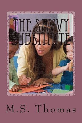 The Savvy Substitute: A Guide for Substitute Teachers Grades 1-6